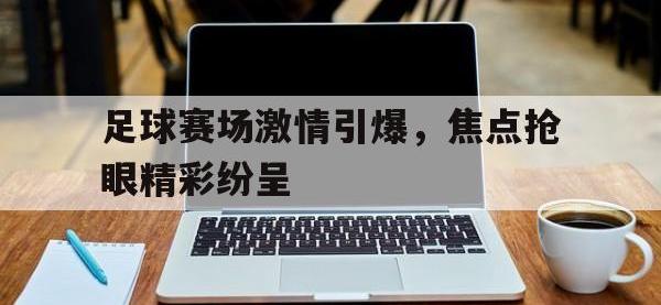 爱游戏平台官网下载-足球赛场激情引爆，焦点抢眼精彩纷呈