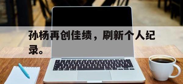 爱游戏平台官方官网-孙杨再创佳绩，刷新个人纪录。