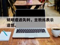 爱游戏平台官方官网-姚明遭遇失利，主教练表示遗憾。