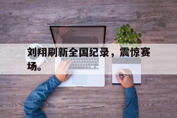 刘翔刷新全国纪录，震惊赛场。