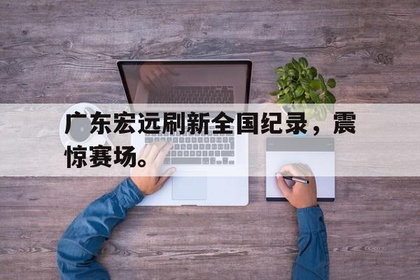 广东宏远刷新全国纪录，震惊赛场。