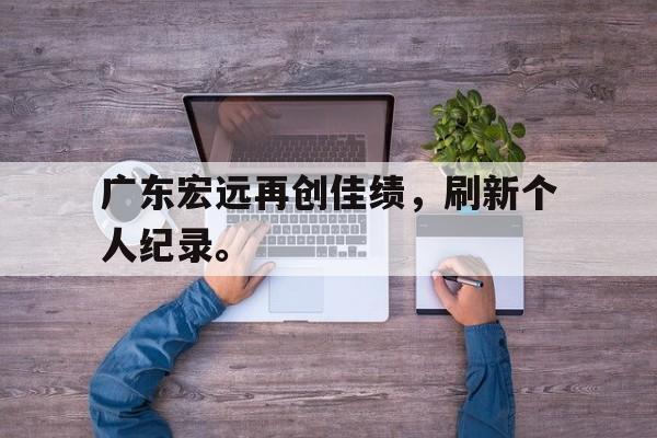 广东宏远再创佳绩，刷新个人纪录。