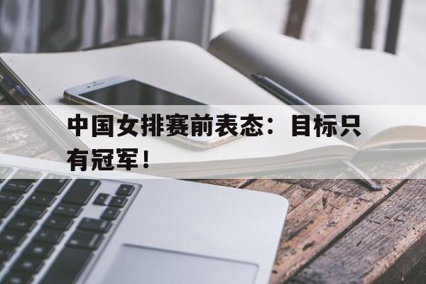 中国女排赛前表态：目标只有冠军！
