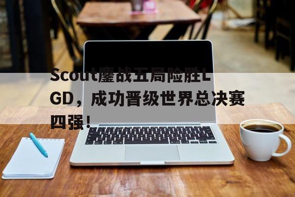 Scout鏖战五局险胜LGD，成功晋级世界总决赛四强！