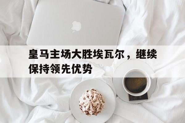 皇马主场大胜埃瓦尔，继续保持领先优势