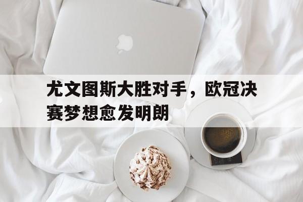 尤文图斯大胜对手,欧冠决赛梦想愈发明朗 尤文图斯大胜对手,欧冠决赛梦想愈发明朗