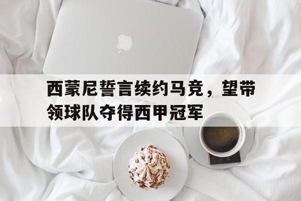 西蒙尼誓言续约马竞，望带领球队夺得西甲冠军