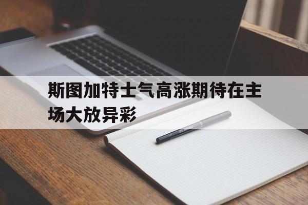 斯图加特士气高涨期待在主场大放异彩