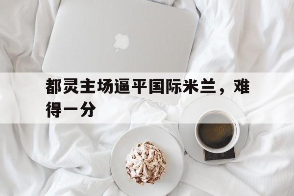 都灵主场逼平国际米兰，难得一分