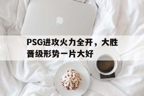 PSG进攻火力全开，大胜晋级形势一片大好